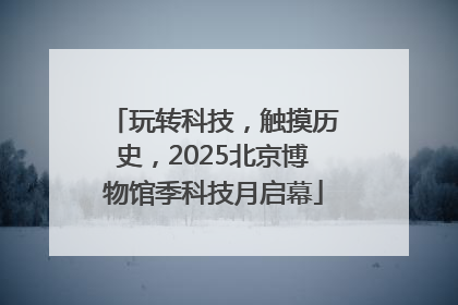 玩转科技，触摸历史，2025北京博物馆季科技月启幕
