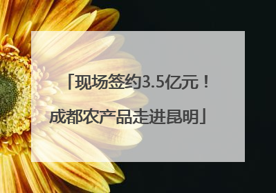 现场签约3.5亿元！成都农产品走进昆明