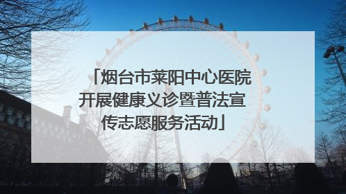 烟台市莱阳中心医院开展健康义诊暨普法宣传志愿服务活动