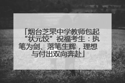 烟台芝罘中学教师包起“状元饺”祝福考生：执笔为剑、落笔生辉，理想与付出双向奔赴