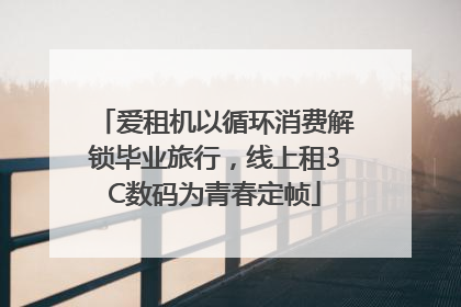 爱租机以循环消费解锁毕业旅行，线上租3C数码为青春定帧