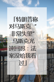 特朗普称对马斯克“非常失望” 马斯克光速回怼：法案没给我看过