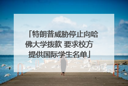 特朗普威胁停止向哈佛大学拨款 要求校方提供国际学生名单