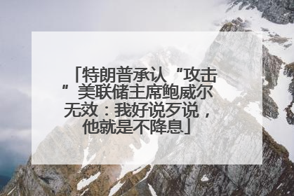 特朗普承认“攻击”美联储主席鲍威尔无效：我好说歹说，他就是不降息