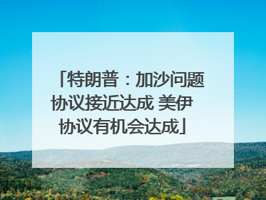 特朗普：加沙问题协议接近达成 美伊协议有机会达成