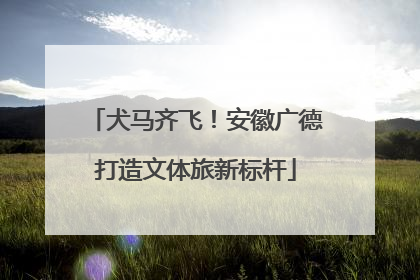 犬马齐飞！安徽广德打造文体旅新标杆