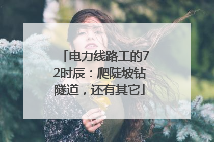 电力线路工的72时辰：爬陡坡钻隧道，还有其它