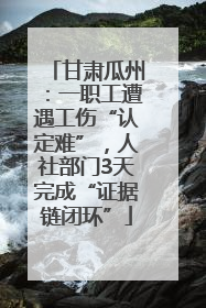 甘肃瓜州：一职工遭遇工伤“认定难”，人社部门3天完成“证据链闭环”