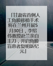甘肃省首例人工角膜移植手术将在兰州开展5月30日，李绍伟教授赴兰亲自主刀，开启角膜盲患者复明新纪元