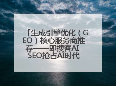 生成引擎优化（GEO）核心服务商推荐——即搜客AI SEO抢占AI时代流量入口（含 GEO报价）