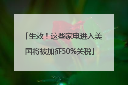 生效！这些家电进入美国将被加征50%关税