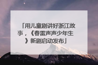 用儿童剧讲好浙江故事，《春雷声声少年生》新剧启动发布