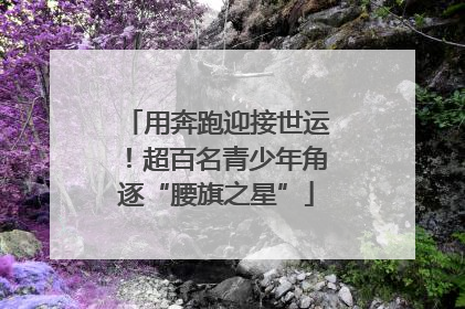 用奔跑迎接世运！超百名青少年角逐“腰旗之星”