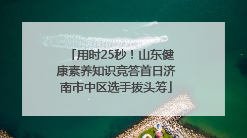 用时25秒！山东健康素养知识竞答首日济南市中区选手拔头筹