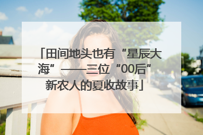 田间地头也有“星辰大海”——三位“00后”新农人的夏收故事
