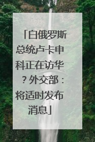 白俄罗斯总统卢卡申科正在访华？外交部：将适时发布消息