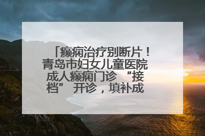 癫痫治疗别断片！青岛市妇女儿童医院成人癫痫门诊 “接档” 开诊，填补成年延续治疗空白