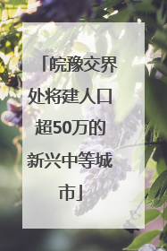 皖豫交界处将建人口超50万的新兴中等城市