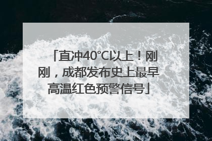 直冲40℃以上！刚刚，成都发布史上最早高温红色预警信号