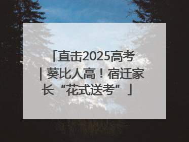 直击2025高考｜葵比人高！宿迁家长“花式送考”