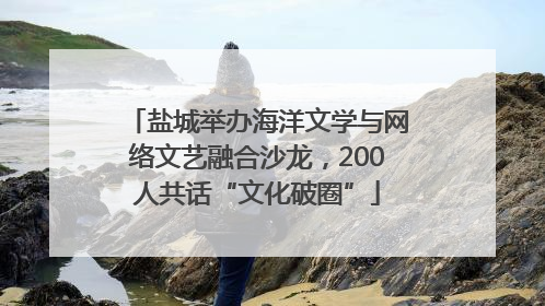 盐城举办海洋文学与网络文艺融合沙龙，200人共话“文化破圈”