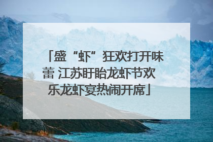 盛“虾”狂欢打开味蕾 江苏盱眙龙虾节欢乐龙虾宴热闹开席