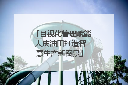 目视化管理赋能 大庆油田打造智慧生产新图景