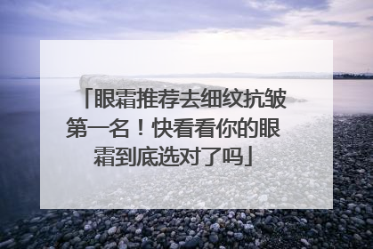 眼霜推荐去细纹抗皱第一名！快看看你的眼霜到底选对了吗