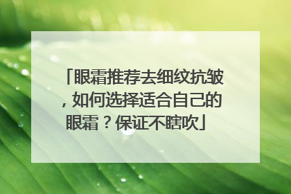 眼霜推荐去细纹抗皱，如何选择适合自己的眼霜？保证不瞎吹