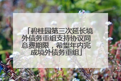 碧桂园第三次延长境外债务重组支持协议同意费期限，希望年内完成境外债务重组