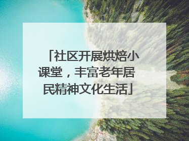 社区开展烘焙小课堂，丰富老年居民精神文化生活