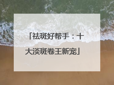 祛斑好帮手：十大淡斑卷王新宠