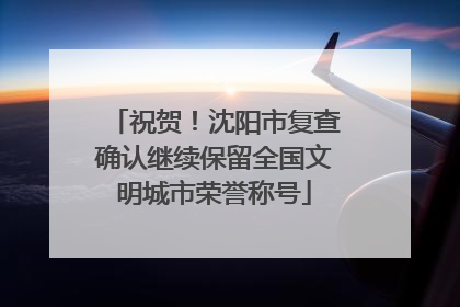 祝贺！沈阳市复查确认继续保留全国文明城市荣誉称号