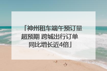 神州租车端午预订量超预期 跨城出行订单同比增长近4倍