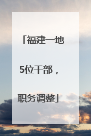 福建一地5位干部，职务调整