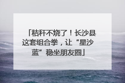 秸秆不烧了！长沙县这套组合拳，让“星沙蓝”稳坐朋友圈