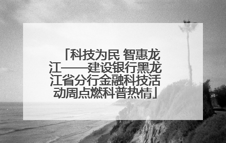 科技为民 智惠龙江——建设银行黑龙江省分行金融科技活动周点燃科普热情