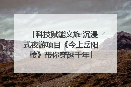 科技赋能文旅 沉浸式夜游项目《今上岳阳楼》带你穿越千年