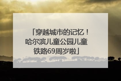 穿越城市的记忆！哈尔滨儿童公园儿童铁路69周岁啦
