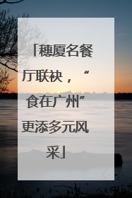 穗厦名餐厅联袂，“食在广州”更添多元风采