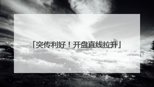 突传利好！开盘直线拉升