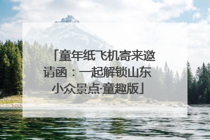 童年纸飞机寄来邀请函：一起解锁山东小众景点·童趣版