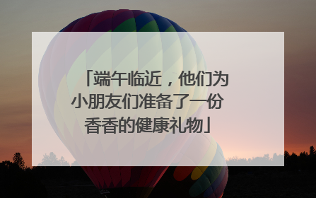 端午临近，他们为小朋友们准备了一份香香的健康礼物