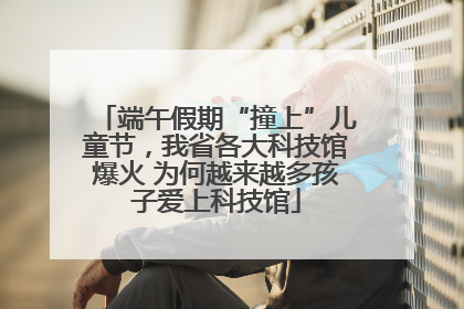 端午假期“撞上”儿童节，我省各大科技馆爆火 为何越来越多孩子爱上科技馆