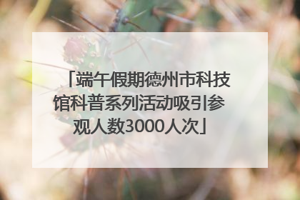 端午假期德州市科技馆科普系列活动吸引参观人数3000人次