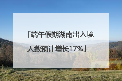 端午假期湖南出入境人数预计增长17%