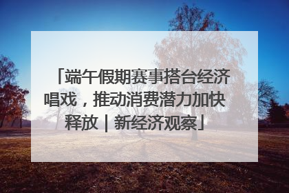 端午假期赛事搭台经济唱戏，推动消费潜力加快释放｜新经济观察