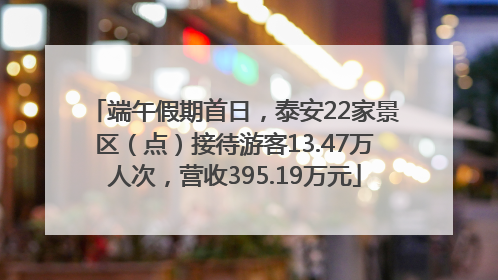 端午假期首日，泰安22家景区（点）接待游客13.47万人次，营收395.19万元