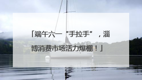 端午六一“手拉手”，淄博消费市场活力爆棚！