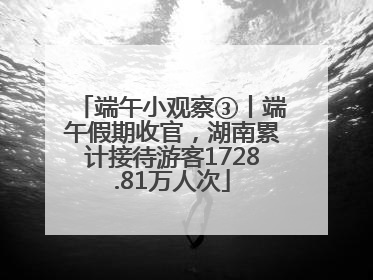 端午小观察③丨端午假期收官，湖南累计接待游客1728.81万人次